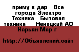 приму в дар - Все города Электро-Техника » Бытовая техника   . Ненецкий АО,Нарьян-Мар г.